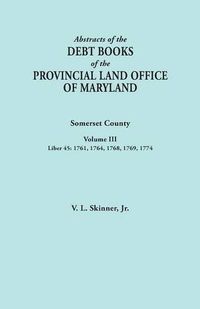 Cover image for Abstracts of the Debt Books of the Provincial Land Office of Maryland. Somerset County, Volume III: Liber 45: 1761, 1764, 1768, 1769, 1774