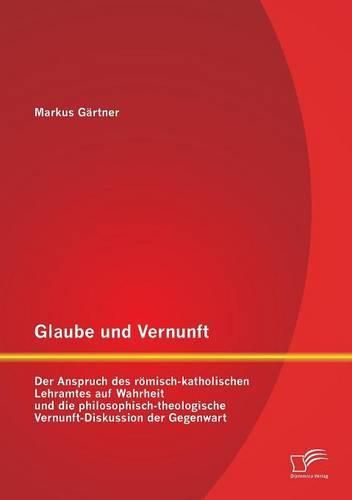 Cover image for Glaube und Vernunft: Der Anspruch des roemisch-katholischen Lehramtes auf Wahrheit und die philosophisch-theologische Vernunft-Diskussion der Gegenwart