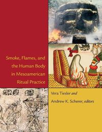 Cover image for Smoke, Flames, and the Human Body in Mesoamerican Ritual Practice