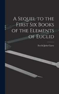 Cover image for A Sequel to the First Six Books of the Elements of Euclid