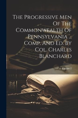 The Progressive Men Of The Commonwealth Of Pennsylvania ... Comp. And Ed. By Col. Charles Blanchard; Volume 2