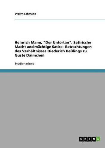 Cover image for Heinrich Mann, Der Untertan. Satirische Macht und machtige Satire: Betrachtungen des Verhaltnisses Diederich Hesslings zu Guste Daimchen