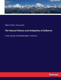 Cover image for The Natural History and Antiquities of Selborne: In the County of Southhampton: Volume I.