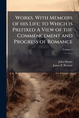 Cover image for Works. with Memoirs of His Life; To Which Is Prefixed a View of the Commencement and Progress of Romance
