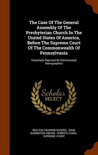 The Case of the General Assembly of the Presbyterian Church in the United States of America, Before the Supreme Court of the Commonwealth of Pennsylvania: Impartially Reported by Disinterested Stenographers