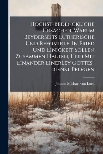 Cover image for Hochst-bedenckliche Ursachen, Warum Beyderseits Lutherische Und Refomirte, In Fried Und Einigkeit Sollen Zusammen Halten, Und Mit Einander Einerley Gottes-dienst Pflegen
