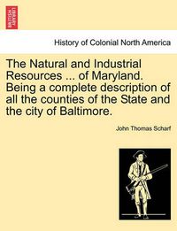 Cover image for The Natural and Industrial Resources ... of Maryland. Being a Complete Description of All the Counties of the State and the City of Baltimore.