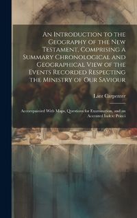 Cover image for An Introduction to the Geography of the New Testament, Comprising a Summary Chronological and Geographical View of the Events Recorded Respecting the Ministry of Our Saviour