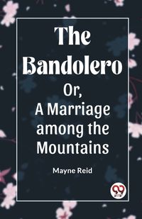 Cover image for The Bandolero Or, A Marriage among the Mountains