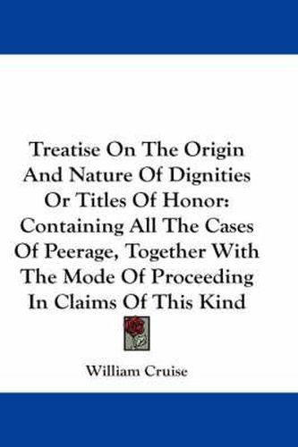 Cover image for Treatise on the Origin and Nature of Dignities or Titles of Honor: Containing All the Cases of Peerage, Together with the Mode of Proceeding in Claims of This Kind