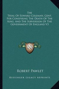 Cover image for The Tryal of Edward Coleman, Gent. for Conspiring the Death of the King, and the Subversion of the Government of England V3