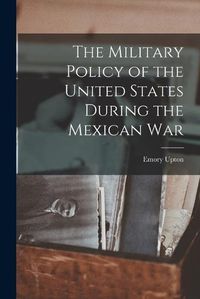 Cover image for The Military Policy of the United States During the Mexican War