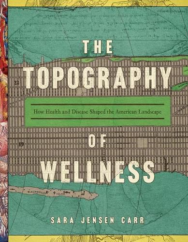 Cover image for The Topography of Wellness: How Health and Disease Shaped the American Landscape