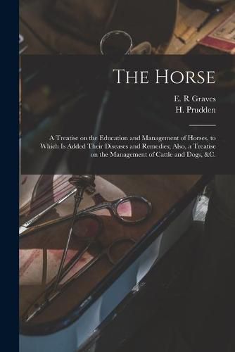 Cover image for The Horse [microform]: a Treatise on the Education and Management of Horses, to Which is Added Their Diseases and Remedies; Also, a Treatise on the Management of Cattle and Dogs, &c.