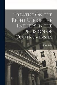 Cover image for Treatise On the Right Use of the Fathers in the Decision of Controversies