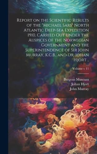 Cover image for Report on the Scientific Results of the "Michael Sars" North Atlantic Deep-sea Expedition 1910, Carried out Under the Auspices of the Norwegian Government and the Superintendence of Sir John Murray, K.C.B., and Dr. Johan Hjort ..; Volume v 11