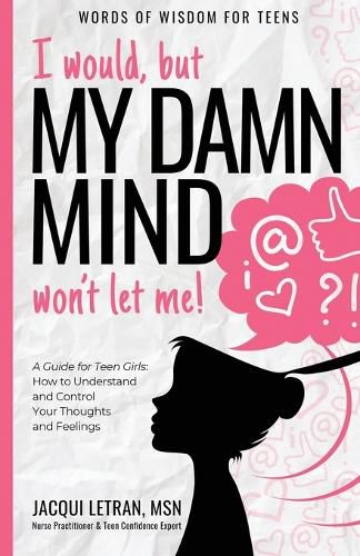 Cover image for I would, but MY DAMN MIND won't let me!: A Guide for Teen Girls: How to Understand and Control Your Thoughts and Feelings