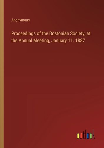 Proceedings of the Bostonian Society, at the Annual Meeting, January 11. 1887