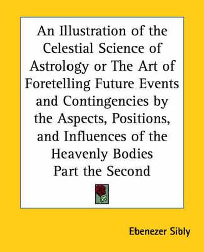 Cover image for An Illustration of the Celestial Science of Astrology or the Art of Foretelling Future Events and Contingencies by the Aspects, Positions, and Influences of the Heavenly Bodies Part the Second