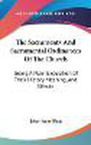 Cover image for The Sacraments And Sacramental Ordinances Of The Church: Being A Plain Exposition Of Their History, Meaning, And Effects