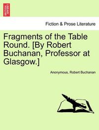 Cover image for Fragments of the Table Round. [By Robert Buchanan, Professor at Glasgow.]