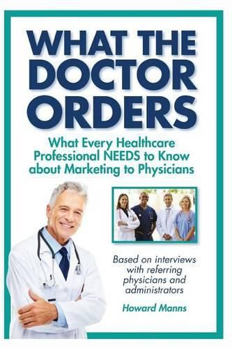 Cover image for What The Doctor Orders: What Every Healthcare Professional NEEDS to Know about Marketing to Physicians