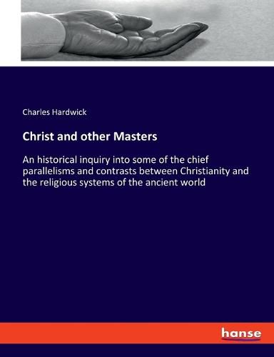 Cover image for Christ and other Masters: An historical inquiry into some of the chief parallelisms and contrasts between Christianity and the religious systems of the ancient world