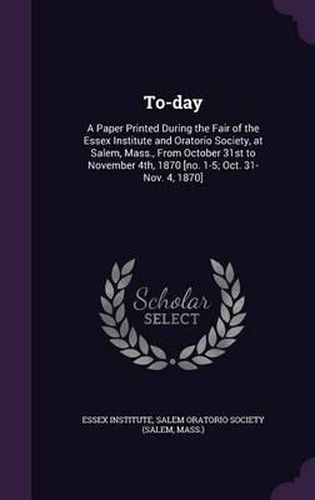 Cover image for To-Day: A Paper Printed During the Fair of the Essex Institute and Oratorio Society, at Salem, Mass., from October 31st to November 4th, 1870 [No. 1-5; Oct. 31-Nov. 4, 1870]