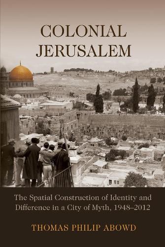Cover image for Colonial Jerusalem: The Spatial Construction of Identity and Difference in a City of Myth, 1948-2012