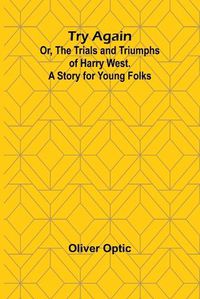 Cover image for Try Again; Or, the Trials and Triumphs of Harry West. A Story for Young Folks