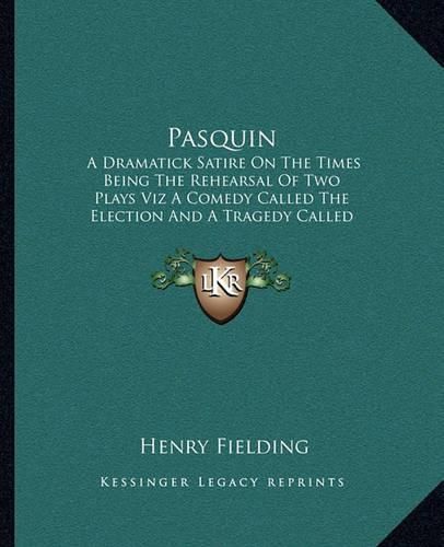 Cover image for Pasquin: A Dramatick Satire on the Times Being the Rehearsal of Two Plays Viz a Comedy Called the Election and a Tragedy Called the Life and Death of Common Sense