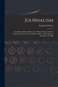 Cover image for Journalism [microform]: an Address Delivered Before the Political Science Club of Toronto University by J.S. Willison, Editor of the Globe on November 23, 1899