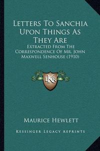 Cover image for Letters to Sanchia Upon Things as They Are: Extracted from the Correspondence of Mr. John Maxwell Senhouse (1910)