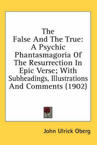 Cover image for The False and the True: A Psychic Phantasmagoria of the Resurrection in Epic Verse; With Subheadings, Illustrations and Comments (1902)