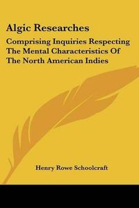 Cover image for Algic Researches: Comprising Inquiries Respecting The Mental Characteristics Of The North American Indies