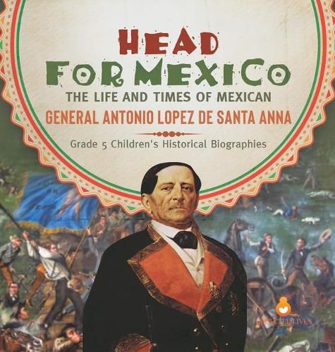 Head for Mexico: The Life and Times of Mexican General Antonio Lopez de Santa Anna Grade 5 Children's Historical Biographies