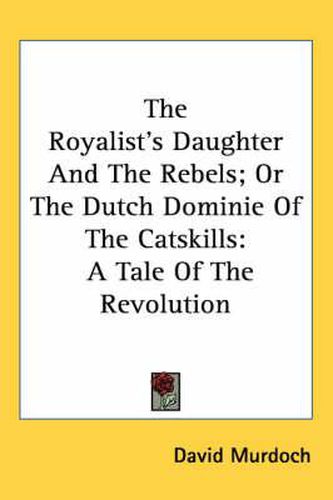 Cover image for The Royalist's Daughter and the Rebels; Or the Dutch Dominie of the Catskills: A Tale of the Revolution