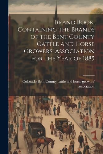 Cover image for Brand Book, Containing the Brands of the Bent County Cattle and Horse Growers' Association for the Year of 1885