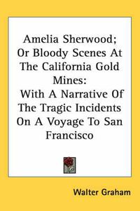 Cover image for Amelia Sherwood; Or Bloody Scenes at the California Gold Mines: With a Narrative of the Tragic Incidents on a Voyage to San Francisco