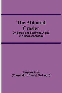 Cover image for The Abbatial Crosier; or, Bonaik and Septimine. A Tale of a Medieval Abbess