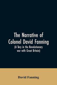 Cover image for The narrative of Colonel David Fanning (a Tory in the revolutionary war with Great Britain): giving an account of his adventures in North Carolina, from 1775 to 1783