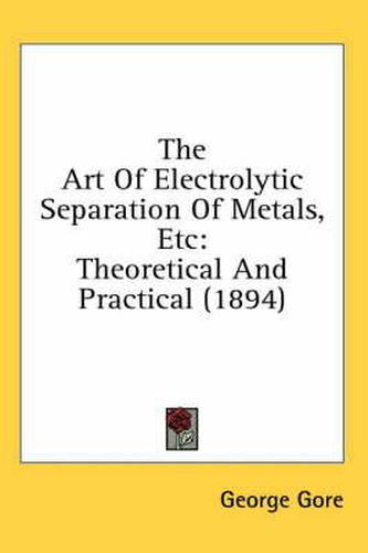 Cover image for The Art of Electrolytic Separation of Metals, Etc: Theoretical and Practical (1894)