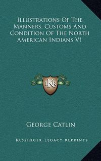 Cover image for Illustrations of the Manners, Customs and Condition of the North American Indians V1