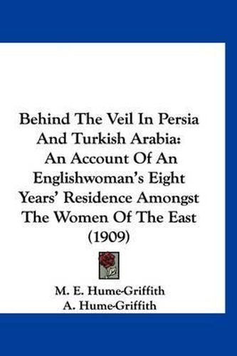 Cover image for Behind the Veil in Persia and Turkish Arabia: An Account of an Englishwoman's Eight Years' Residence Amongst the Women of the East (1909)