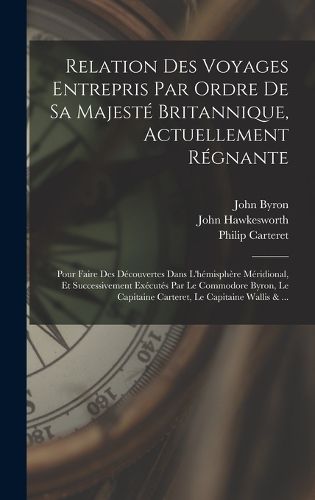 Cover image for Relation Des Voyages Entrepris Par Ordre De Sa Majeste Britannique, Actuellement Regnante; Pour Faire Des Decouvertes Dans L'hemisphere Meridional, Et Successivement Executes Par Le Commodore Byron, Le Capitaine Carteret, Le Capitaine Wallis & ...