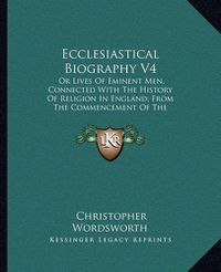 Cover image for Ecclesiastical Biography V4: Or Lives of Eminent Men, Connected with the History of Religion in England; From the Commencement of the Reformation to the Revolution