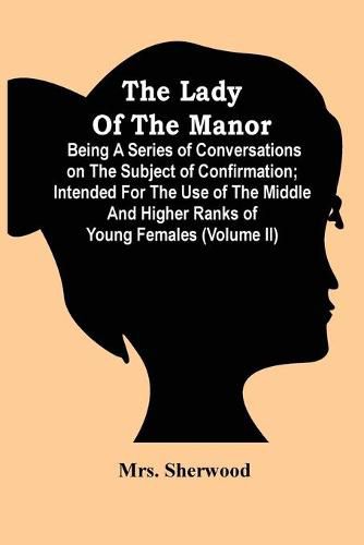 Cover image for The Lady Of The Manor: Being A Series Of Conversations On The Subject Of Confirmation; Intended For The Use Of The Middle And Higher Ranks Of Young Females (Volume Ii)