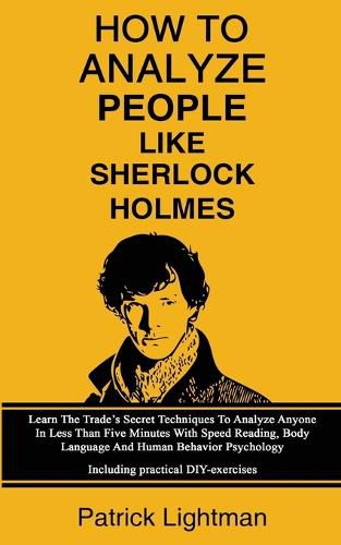 How To Analyze People Like Sherlock Holmes: Learn The Trade's Secret Techniques To Analyze Anyone In Less Than Five Minutes With Speed Reading, Body Language And Human Behavior Psychology - Including Practical DIY-Exercises