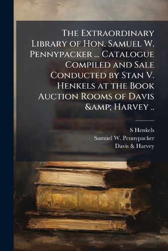 Cover image for The Extraordinary Library of Hon. Samuel W. Pennypacker ... Catalogue Compiled and Sale Conducted by Stan V. Henkels at the Book Auction Rooms of Davis & Harvey ..