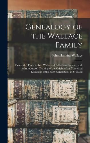 Genealogy of the Wallace Family: Descended From Robert Wallace of Ballymena, Ireland, With an Introduction Treating of the Origin of the Name and Locations of the Early Generations in Scotland